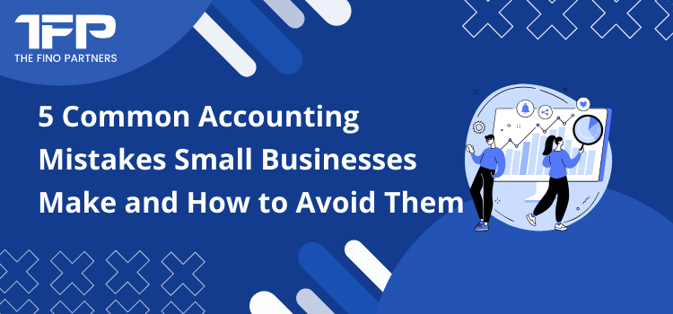 5 Common Accounting Mistakes Small Businesses Make and How to Avoid Them